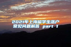 2021年上海留学生落户常见问题解答 part 1