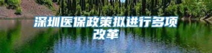 深圳医保政策拟进行多项改革