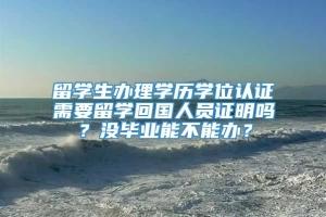 留学生办理学历学位认证需要留学回国人员证明吗？没毕业能不能办？