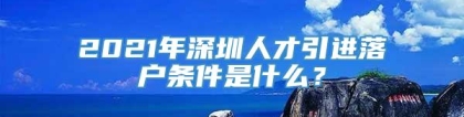 2021年深圳人才引进落户条件是什么？