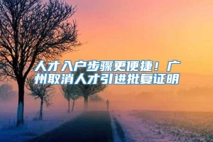 人才入户步骤更便捷！广州取消人才引进批复证明