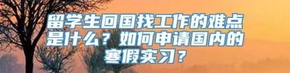 留学生回国找工作的难点是什么？如何申请国内的寒假实习？