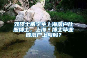 双硕士留学生上海落户比照博士，上海＊博士毕业能落户上海吗？