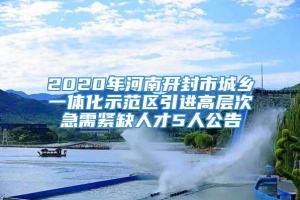 2020年河南开封市城乡一体化示范区引进高层次急需紧缺人才5人公告