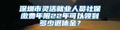 深圳市灵活就业人员社保缴费年限22年可以领到多少退休金？
