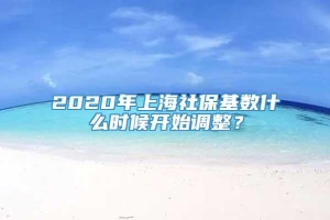 2020年上海社保基数什么时候开始调整？