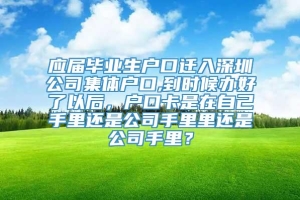 应届毕业生户口迁入深圳公司集体户口,到时候办好了以后，户口卡是在自己手里还是公司手里里还是公司手里？