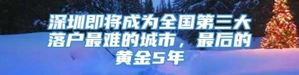 深圳即将成为全国第三大落户最难的城市，最后的黄金5年