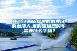 我已经有了福建的居住证的台湾人,来到深圳想购车,需要什么手续？