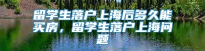 留学生落户上海后多久能买房，留学生落户上海问题