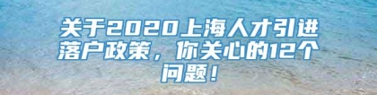 关于2020上海人才引进落户政策，你关心的12个问题！