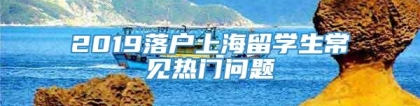 2019落户上海留学生常见热门问题