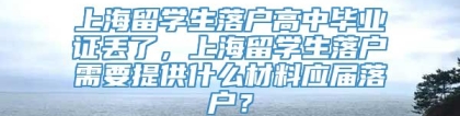 上海留学生落户高中毕业证丢了，上海留学生落户需要提供什么材料应届落户？