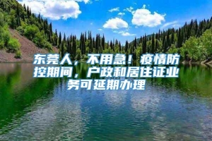 东莞人，不用急！疫情防控期间，户政和居住证业务可延期办理