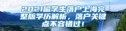 2021留学生落户上海完整版学历解析，落户关键点不容错过！