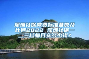 深圳社保缴费标准基数及比例2022 深圳社保一二三档每月交多少钱？