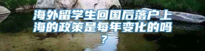 海外留学生回国后落户上海的政策是每年变化的吗？