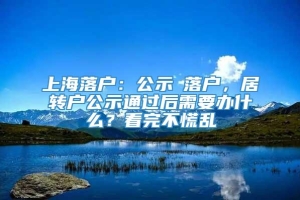 上海落户：公示≠落户，居转户公示通过后需要办什么？看完不慌乱