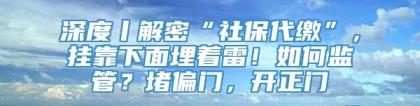 深度丨解密“社保代缴”，挂靠下面埋着雷！如何监管？堵偏门，开正门