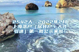 2542人，2022年2月上海落户（居转户＋人才引进）第一批公示来啦！