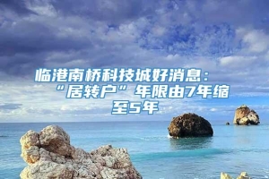 临港南桥科技城好消息：“居转户”年限由7年缩至5年