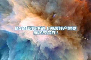 2021职称申请上海居转户需要满足的条件！