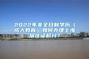 2022年非全日制学历（成人教育）如何办理上海居住证积分？