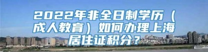 2022年非全日制学历（成人教育）如何办理上海居住证积分？