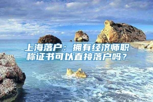 上海落户：拥有经济师职称证书可以直接落户吗？