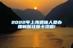 2022年上海退休人员办理新版社保卡攻略!