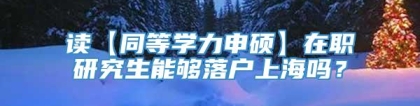 读【同等学力申硕】在职研究生能够落户上海吗？