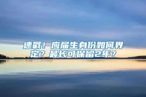 速戳！应届生身份如何界定？最长可保留2年？