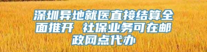 深圳异地就医直接结算全面推开 社保业务可在邮政网点代办