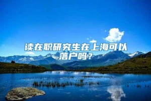 读在职研究生在上海可以落户吗？