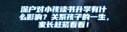 深户对小孩读书升学有什么影响？关系孩子的一生，家长赶紧看看！