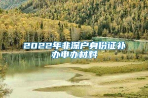 2022年非深户身份证补办申办材料