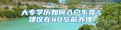 大专学历如何入户东莞？建议在40岁前办理