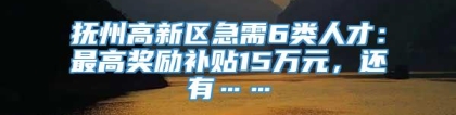 抚州高新区急需6类人才：最高奖励补贴15万元，还有……