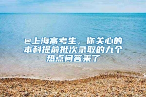 @上海高考生，你关心的本科提前批次录取的九个热点问答来了