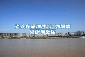 老人在深圳住院 如何享受深圳医保