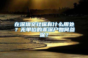 在深圳交社保有什么用处？无单位的非深户如何参保？