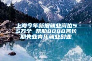 上海今年新增就业岗位55万个 帮助8000名长期失业青年就业创业