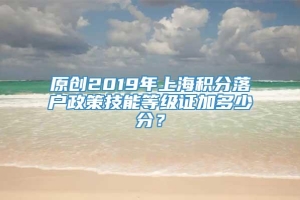 原创2019年上海积分落户政策技能等级证加多少分？