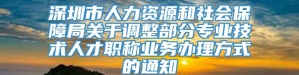 深圳市人力资源和社会保障局关于调整部分专业技术人才职称业务办理方式的通知