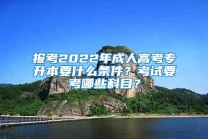 报考2022年成人高考专升本要什么条件？考试要考哪些科目？