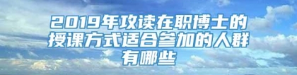 2019年攻读在职博士的授课方式适合参加的人群有哪些