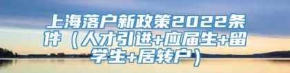 上海落户新政策2022条件（人才引进+应届生+留学生+居转户）