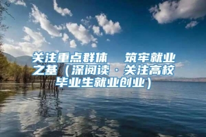 关注重点群体  筑牢就业之基（深阅读·关注高校毕业生就业创业）