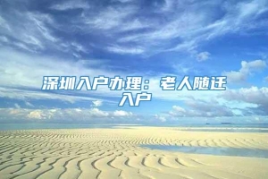 深圳入户办理：老人随迁入户