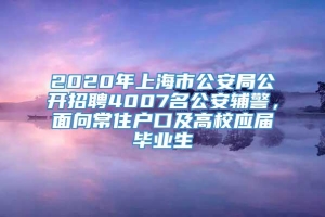 2020年上海市公安局公开招聘4007名公安辅警，面向常住户口及高校应届毕业生